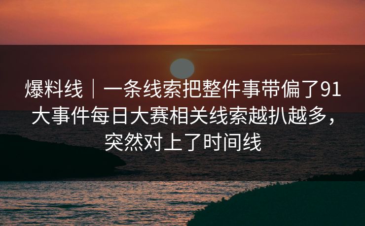 爆料线｜一条线索把整件事带偏了91大事件每日大赛相关线索越扒越多，突然对上了时间线